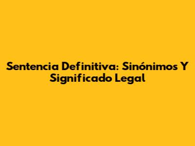 Sentencia Definitiva: Sinónimos Y Significado Legal