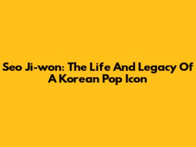 Seo Ji-won: The Life And Legacy Of A Korean Pop Icon