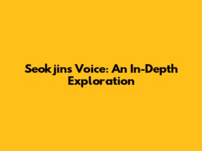 Seokjin's Voice: An In-Depth Exploration