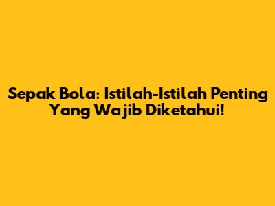 Sepak Bola: Istilah-Istilah Penting Yang Wajib Diketahui!
