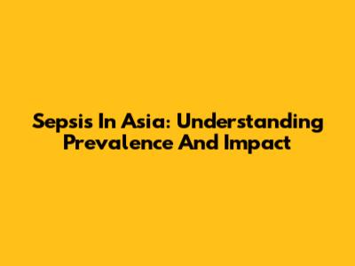 Sepsis In Asia: Understanding Prevalence And Impact