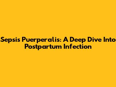 Sepsis Puerperalis: A Deep Dive Into Postpartum Infection
