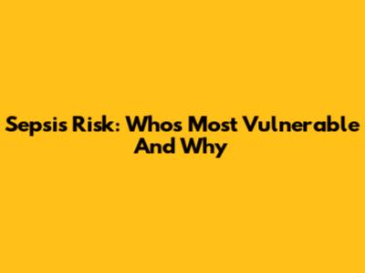 Sepsis Risk: Who's Most Vulnerable And Why