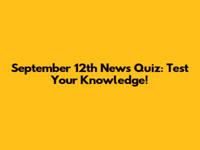September 12th News Quiz: Test Your Knowledge!