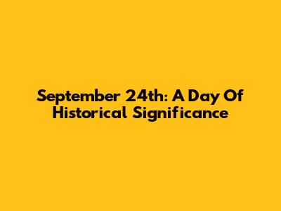 September 24th: A Day Of Historical Significance