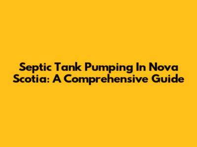 Septic Tank Pumping In Nova Scotia: A Comprehensive Guide