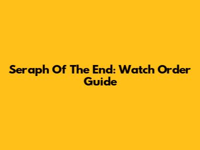 Seraph Of The End: Watch Order Guide