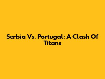 Serbia Vs. Portugal: A Clash Of Titans