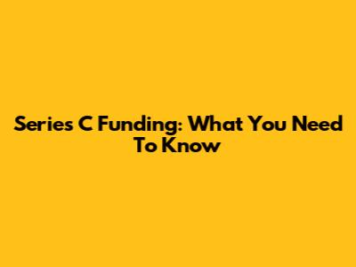 Series C Funding: What You Need To Know