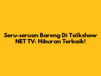 Seru-seruan Bareng Di Talkshow NET TV: Hiburan Terbaik!