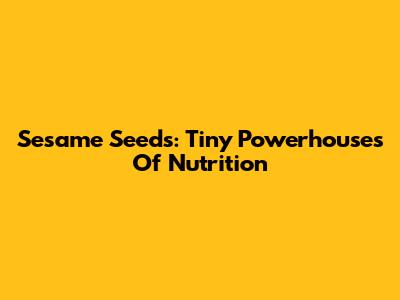 Sesame Seeds: Tiny Powerhouses Of Nutrition