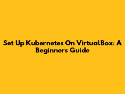 Set Up Kubernetes On VirtualBox: A Beginner's Guide