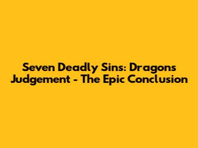 Seven Deadly Sins: Dragon's Judgement - The Epic Conclusion