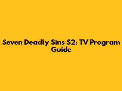 Seven Deadly Sins S2: TV Program Guide