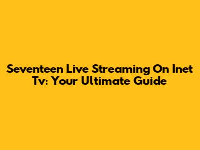 Seventeen Live Streaming On Inet Tv: Your Ultimate Guide