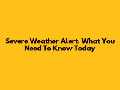 Severe Weather Alert: What You Need To Know Today