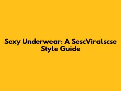 Sexy Underwear: A SescViralscse Style Guide