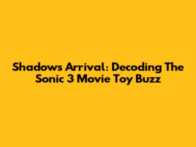 Shadow's Arrival: Decoding The Sonic 3 Movie Toy Buzz