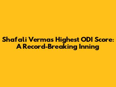 Shafali Verma's Highest ODI Score: A Record-Breaking Inning