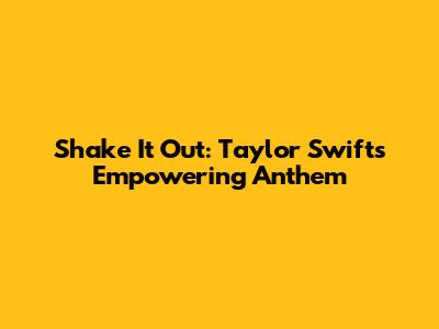 Shake It Out: Taylor Swift's Empowering Anthem