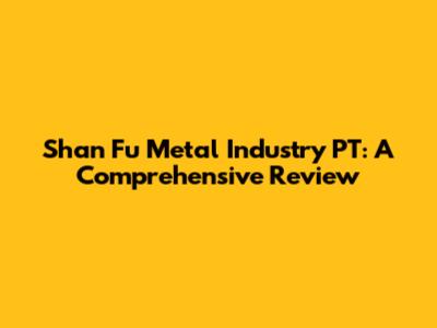 Shan Fu Metal Industry PT: A Comprehensive Review