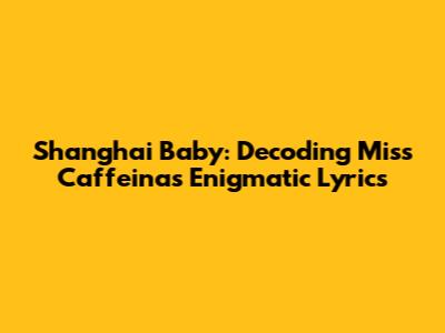 Shanghai Baby: Decoding Miss Caffeina's Enigmatic Lyrics