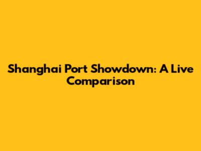 Shanghai Port Showdown: A Live Comparison