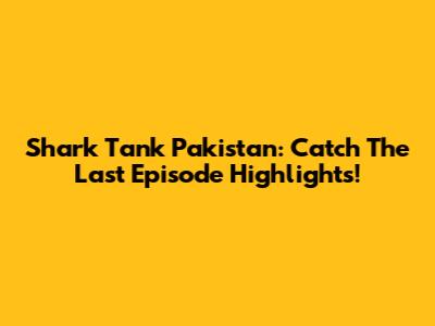 Shark Tank Pakistan: Catch The Last Episode Highlights!