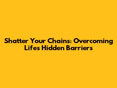 Shatter Your Chains: Overcoming Life's Hidden Barriers