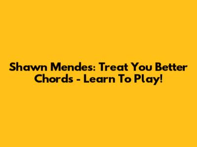 Shawn Mendes: Treat You Better Chords - Learn To Play!
