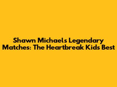Shawn Michaels' Legendary Matches: The Heartbreak Kid's Best