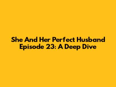 She And Her Perfect Husband Episode 23: A Deep Dive