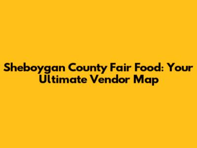 Sheboygan County Fair Food: Your Ultimate Vendor Map