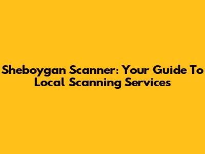 Sheboygan Scanner: Your Guide To Local Scanning Services