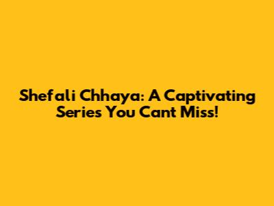 Shefali Chhaya: A Captivating Series You Can't Miss!