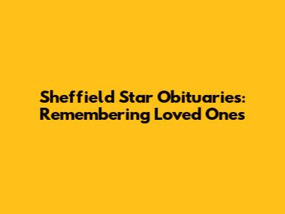 Sheffield Star Obituaries: Remembering Loved Ones