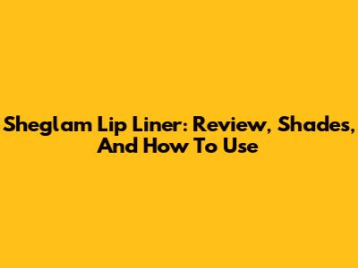 Sheglam Lip Liner: Review, Shades, And How To Use