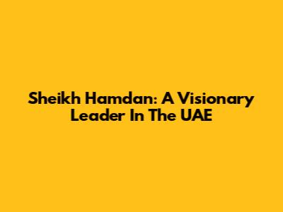 Sheikh Hamdan: A Visionary Leader In The UAE