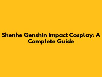 Shenhe Genshin Impact Cosplay: A Complete Guide
