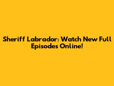 Sheriff Labrador: Watch New Full Episodes Online!