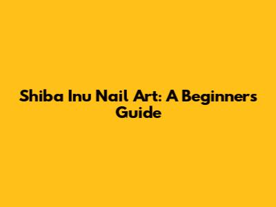Shiba Inu Nail Art: A Beginner's Guide