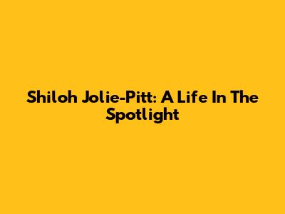 Shiloh Jolie-Pitt: A Life In The Spotlight