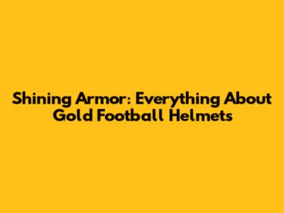 Shining Armor: Everything About Gold Football Helmets