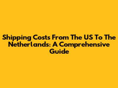 Shipping Costs From The US To The Netherlands: A Comprehensive Guide