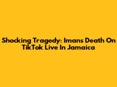 Shocking Tragedy: Iman's Death On TikTok Live In Jamaica
