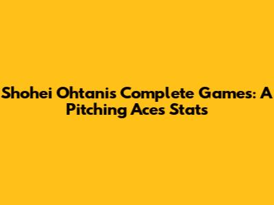 Shohei Ohtani's Complete Games: A Pitching Ace's Stats