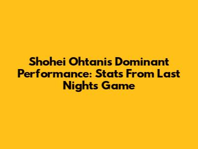 Shohei Ohtani's Dominant Performance: Stats From Last Night's Game