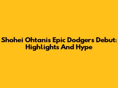 Shohei Ohtani's Epic Dodgers Debut: Highlights And Hype