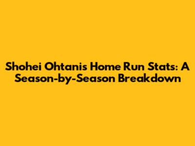 Shohei Ohtani's Home Run Stats: A Season-by-Season Breakdown
