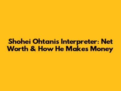Shohei Ohtani's Interpreter: Net Worth & How He Makes Money